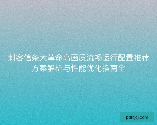 刺客信条大革命高画质流畅运行配置推荐方案解析与性能优化指南全 刺客信条大革命高画质流畅运行配置推荐方案解析与性能优化指南全