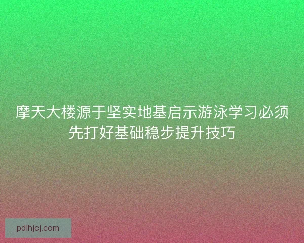 摩天大楼源于坚实地基启示游泳学习必须先打好基础稳步提升技巧