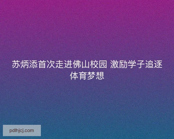 苏炳添首次走进佛山校园 激励学子追逐体育梦想