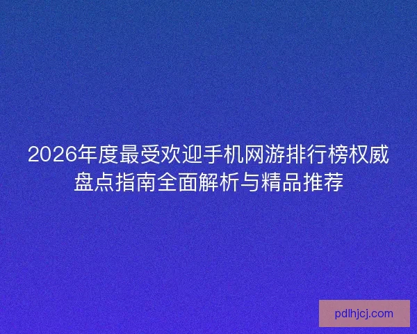 2026年度最受欢迎手机网游排行榜权威盘点指南全面解析与精品推荐
