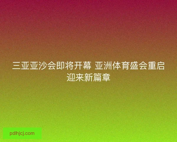 三亚亚沙会即将开幕 亚洲体育盛会重启迎来新篇章