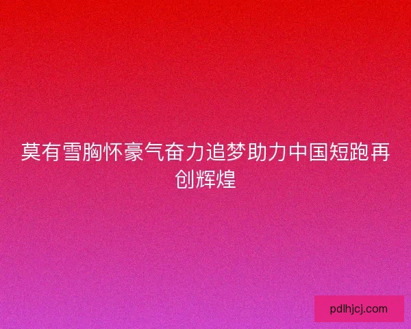 莫有雪胸怀豪气奋力追梦助力中国短跑再创辉煌 莫有雪胸怀豪气奋力追梦助力中国短跑再创辉煌