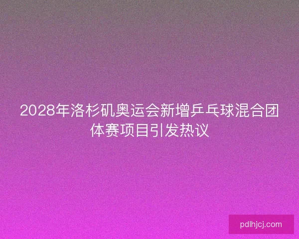 2028年洛杉矶奥运会新增乒乓球混合团体赛项目引发热议
