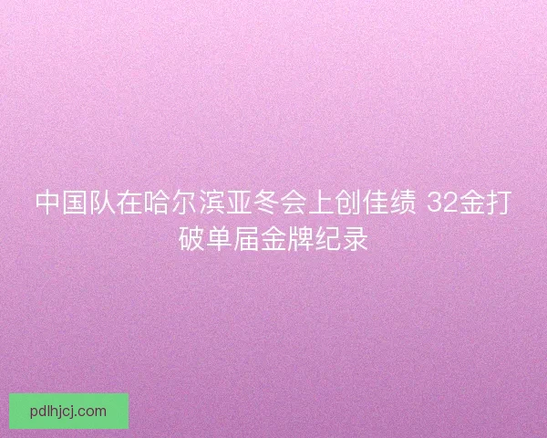 中国队在哈尔滨亚冬会上创佳绩 32金打破单届金牌纪录 中国队在哈尔滨亚冬会上创佳绩 32金打破单届金牌纪录