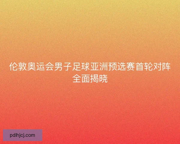伦敦奥运会男子足球亚洲预选赛首轮对阵全面揭晓