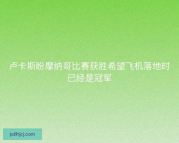 卢卡斯盼摩纳哥比赛获胜希望飞机落地时已经是冠军 卢卡斯盼摩纳哥比赛获胜希望飞机落地时已经是冠军