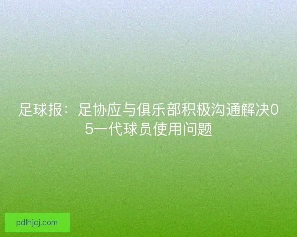 足球报:足协应与俱乐部积极沟通解决05一代球员使用问题 足球报:足协应与俱乐部积极沟通解决05一代球员使用问题