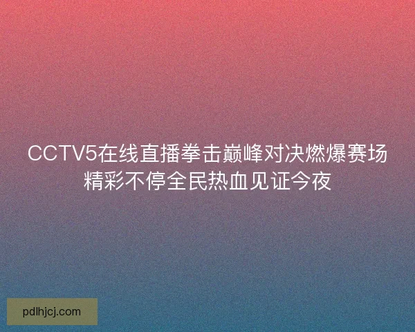 CCTV5在线直播拳击巅峰对决燃爆赛场精彩不停全民热血见证今夜 CCTV5在线直播拳击巅峰对决燃爆赛场精彩不停全民热血见证今夜