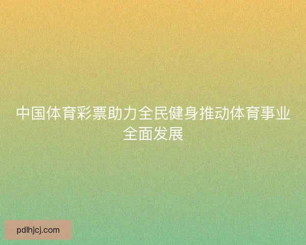 中国体育彩票助力全民健身推动体育事业全面发展