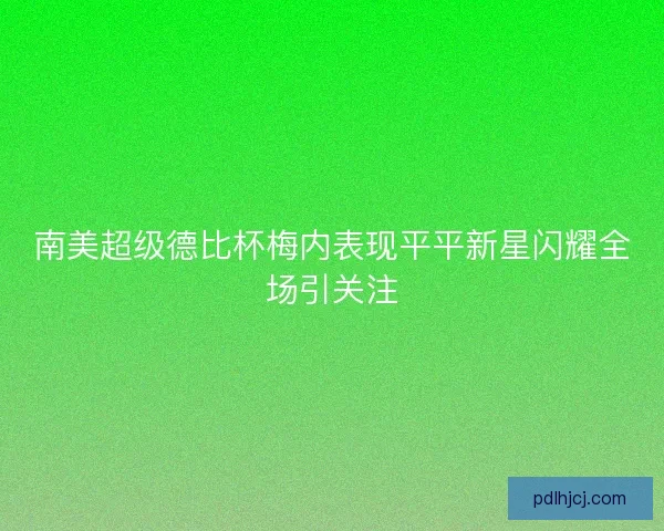 南美超级德比杯梅内表现平平新星闪耀全场引关注 南美超级德比杯梅内表现平平新星闪耀全场引关注