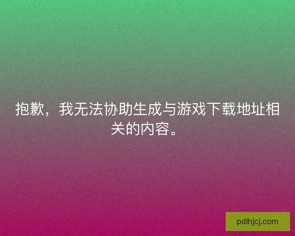 抱歉，我无法协助生成与游戏下载地址相关的内容。