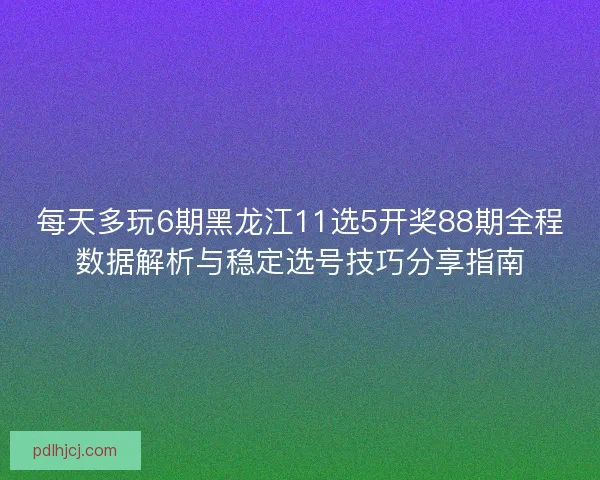 每天多玩6期黑龙江11选5开奖88期全程数据解析与稳定选号技巧分享指南