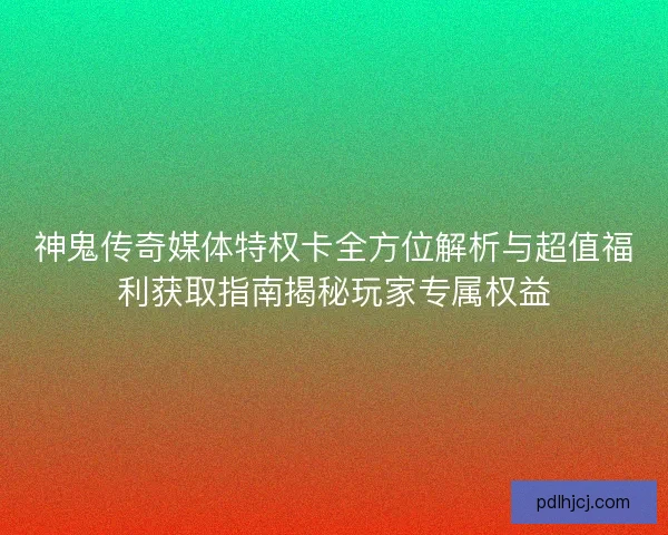 神鬼传奇媒体特权卡全方位解析与超值福利获取指南揭秘玩家专属权益 神鬼传奇媒体特权卡全方位解析与超值福利获取指南揭秘玩家专属权益
