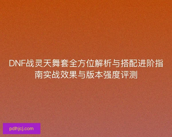 DNF战灵天舞套全方位解析与搭配进阶指南实战效果与版本强度评测