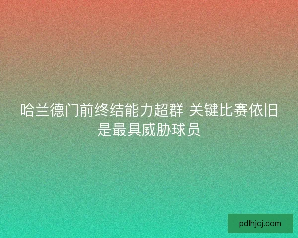 哈兰德门前终结能力超群 关键比赛依旧是最具威胁球员 哈兰德门前终结能力超群 关键比赛依旧是最具威胁球员