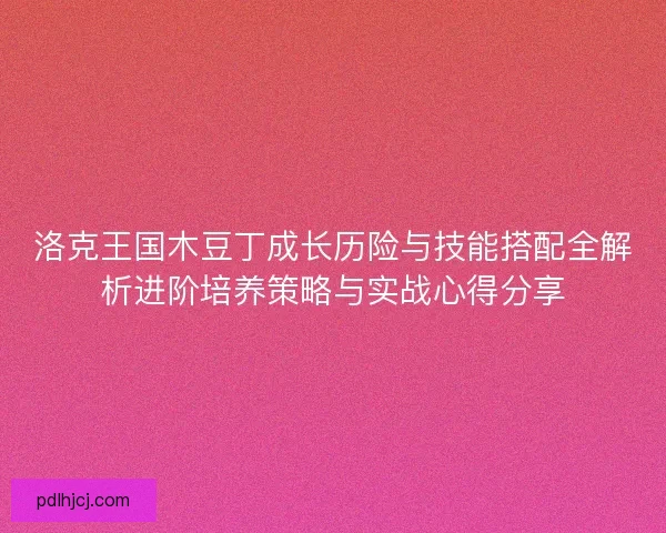 洛克王国木豆丁成长历险与技能搭配全解析进阶培养策略与实战心得分享 洛克王国木豆丁成长历险与技能搭配全解析进阶培养策略与实战心得分享