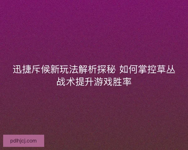 迅捷斥候新玩法解析探秘 如何掌控草丛战术提升游戏胜率