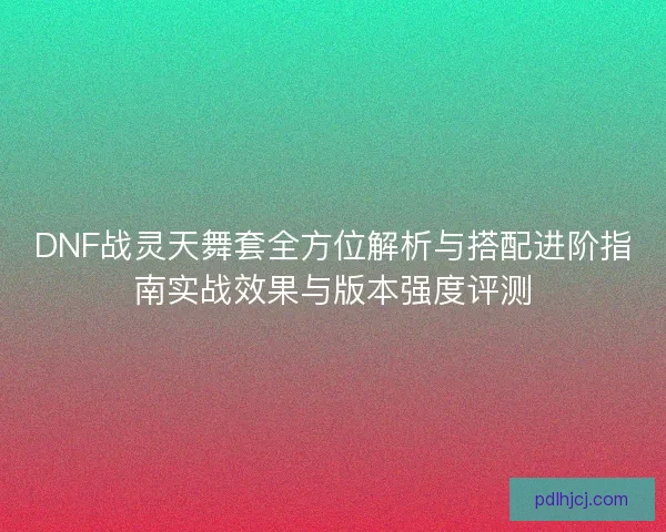 DNF战灵天舞套全方位解析与搭配进阶指南实战效果与版本强度评测