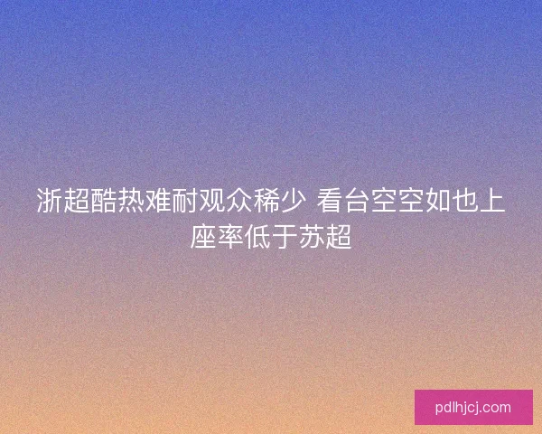 浙超酷热难耐观众稀少 看台空空如也上座率低于苏超