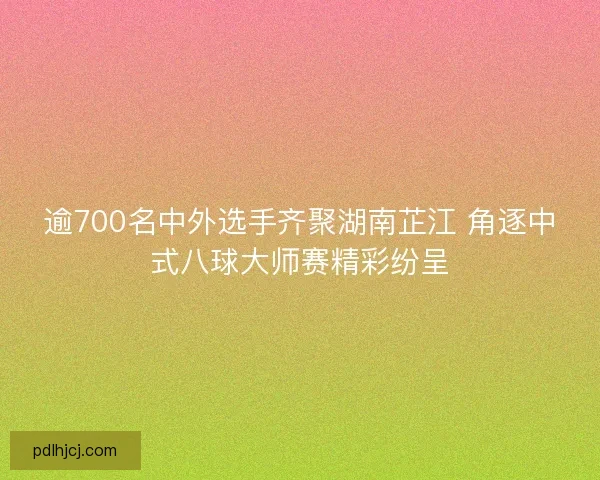 逾700名中外选手齐聚湖南芷江 角逐中式八球大师赛精彩纷呈 逾700名中外选手齐聚湖南芷江 角逐中式八球大师赛精彩纷呈