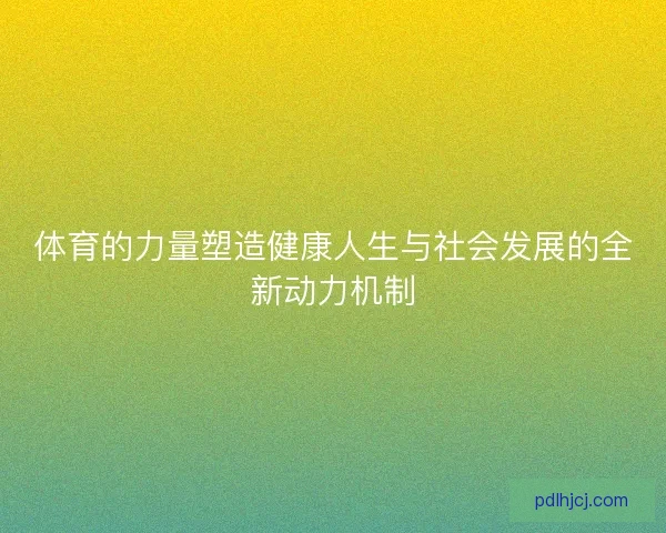 体育的力量塑造健康人生与社会发展的全新动力机制 体育的力量塑造健康人生与社会发展的全新动力机制