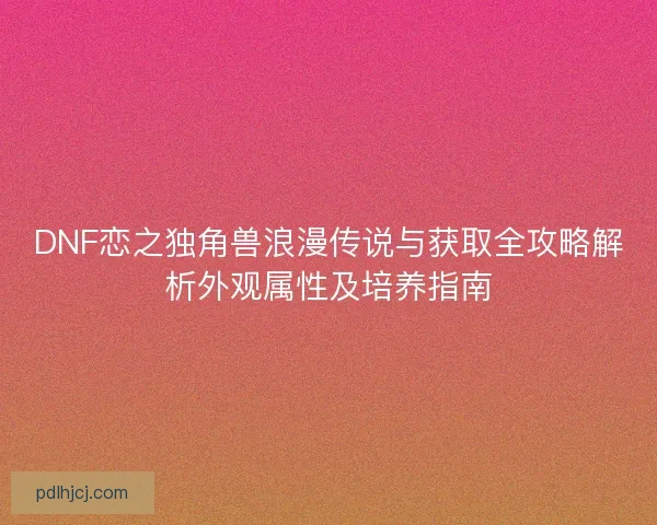 DNF恋之独角兽浪漫传说与获取全攻略解析外观属性及培养指南