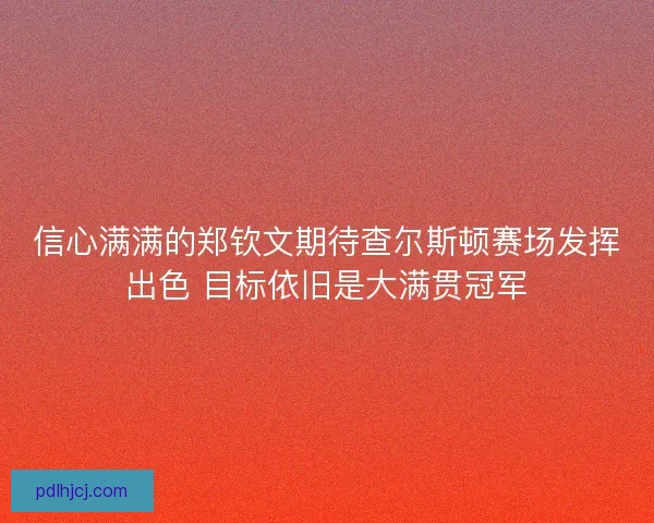 信心满满的郑钦文期待查尔斯顿赛场发挥出色 目标依旧是大满贯冠军 信心满满的郑钦文期待查尔斯顿赛场发挥出色 目标依旧是大满贯冠军