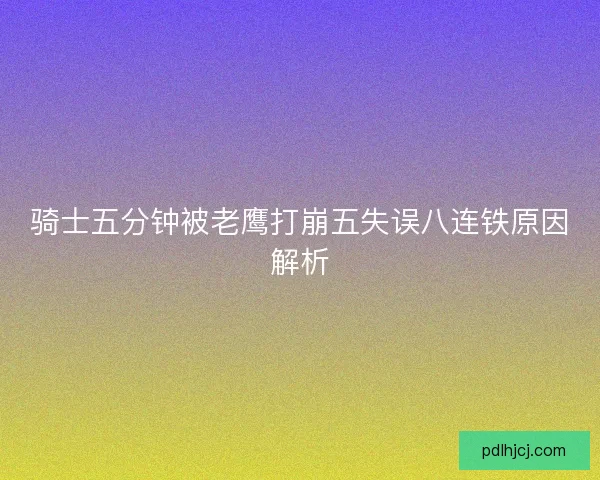 骑士五分钟被老鹰打崩五失误八连铁原因解析 骑士五分钟被老鹰打崩五失误八连铁原因解析