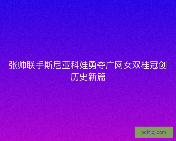 张帅联手斯尼亚科娃勇夺广网女双桂冠创历史新篇 张帅联手斯尼亚科娃勇夺广网女双桂冠创历史新篇