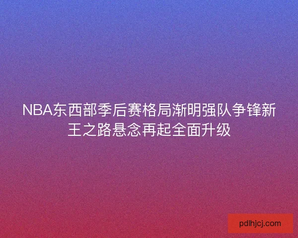 NBA东西部季后赛格局渐明强队争锋新王之路悬念再起全面升级 NBA东西部季后赛格局渐明强队争锋新王之路悬念再起全面升级