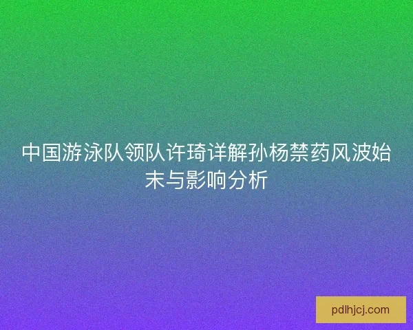 中国游泳队领队许琦详解孙杨禁药风波始末与影响分析 中国游泳队领队许琦详解孙杨禁药风波始末与影响分析